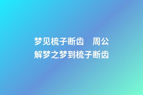 梦见梳子断齿　周公解梦之梦到梳子断齿